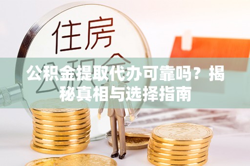 沙县公积金提取代办可靠吗？揭秘真相与选择指南
