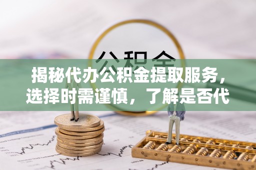 沙县揭秘代办公积金提取服务，选择时需谨慎，了解是否代办公积金提取可靠吗？