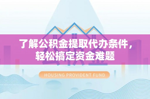 沙县了解公积金提取代办条件，轻松搞定资金难题