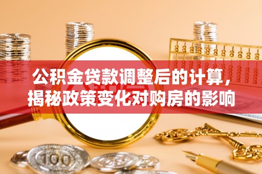 沙县公积金贷款调整后的计算，揭秘政策变化对购房的影响