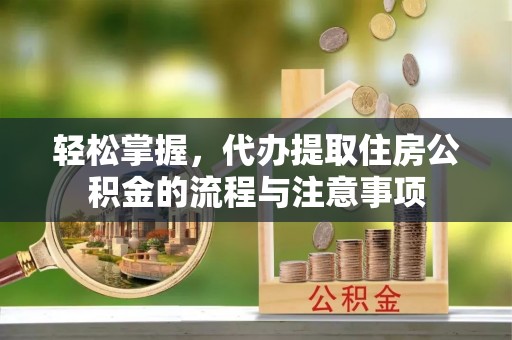 沙县轻松掌握，代办提取住房公积金的流程与注意事项