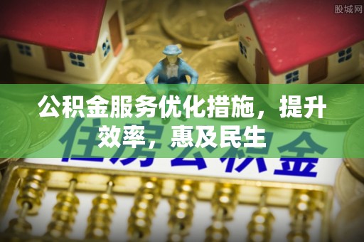沙县公积金服务优化措施，提升效率，惠及民生
