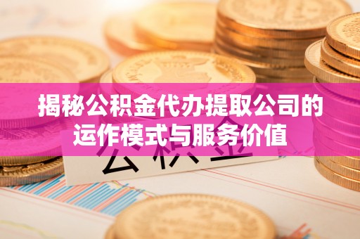 沙县揭秘公积金代办提取公司的运作模式与服务价值