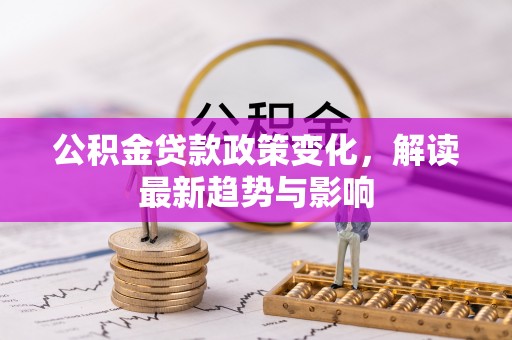 沙县公积金贷款政策变化，解读最新趋势与影响