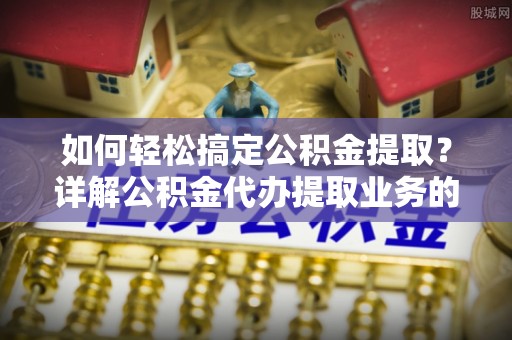 沙县如何轻松搞定公积金提取？详解公积金代办提取业务的便捷之道