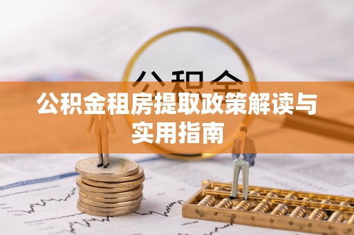 沙县公积金租房提取政策解读与实用指南