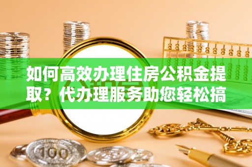沙县如何高效办理住房公积金提取？代办理服务助您轻松搞定