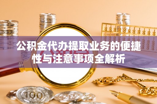 沙县公积金代办提取业务的便捷性与注意事项全解析