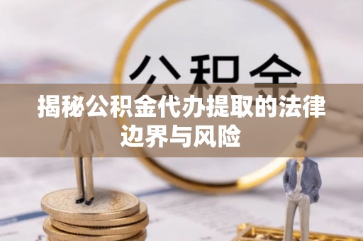 沙县揭秘公积金代办提取的法律边界与风险