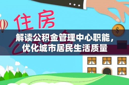 沙县解读公积金管理中心职能，优化城市居民生活质量