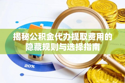 沙县揭秘公积金代办提取费用的隐藏规则与选择指南
