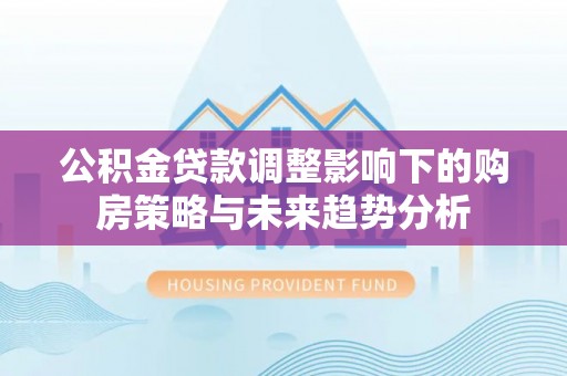 沙县公积金贷款调整影响下的购房策略与未来趋势分析