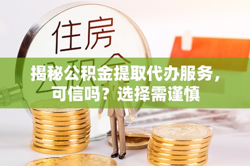 沙县揭秘公积金提取代办服务，可信吗？选择需谨慎