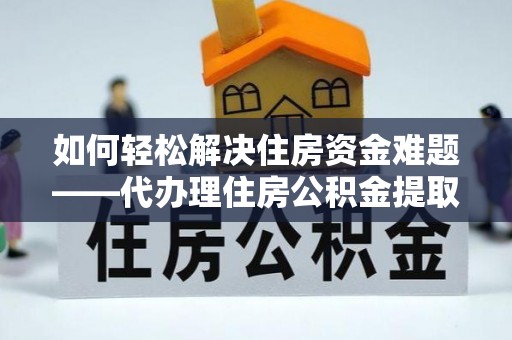 沙县如何轻松解决住房资金难题——代办理住房公积金提取服务详解