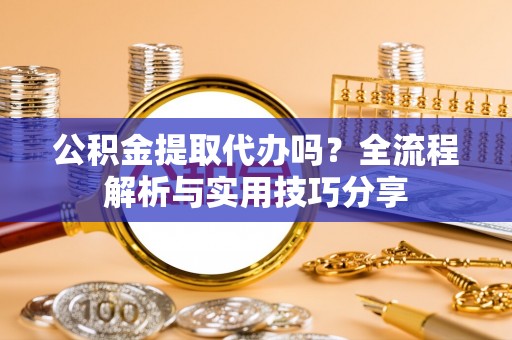 沙县公积金提取代办吗？全流程解析与实用技巧分享