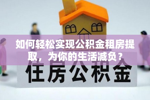 沙县如何轻松实现公积金租房提取，为你的生活减负？