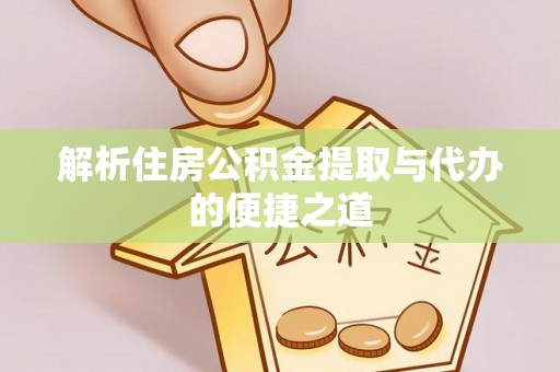 沙县解析住房公积金提取与代办的便捷之道