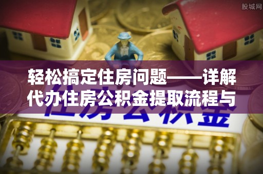 沙县轻松搞定住房问题——详解代办住房公积金提取流程与技巧