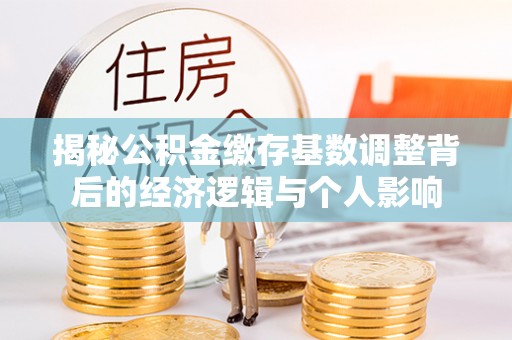 沙县揭秘公积金缴存基数调整背后的经济逻辑与个人影响