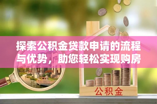 沙县探索公积金贷款申请的流程与优势，助您轻松实现购房梦想