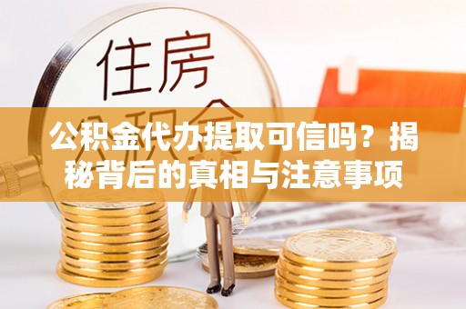 沙县公积金代办提取可信吗？揭秘背后的真相与注意事项