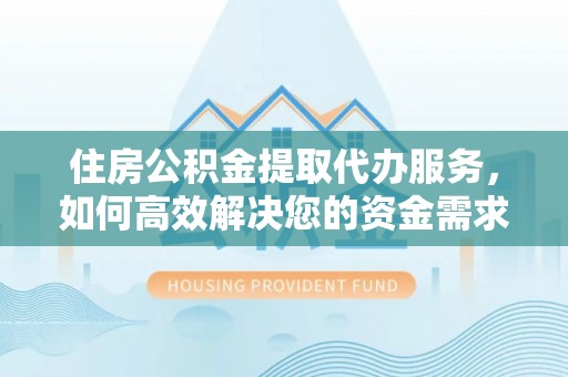 沙县住房公积金提取代办服务，如何高效解决您的资金需求