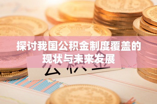 沙县探讨我国公积金制度覆盖的现状与未来发展