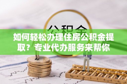 沙县如何轻松办理住房公积金提取？专业代办服务来帮你