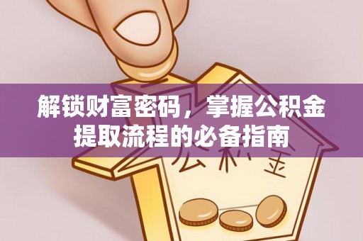 沙县解锁财富密码，掌握公积金提取流程的必备指南
