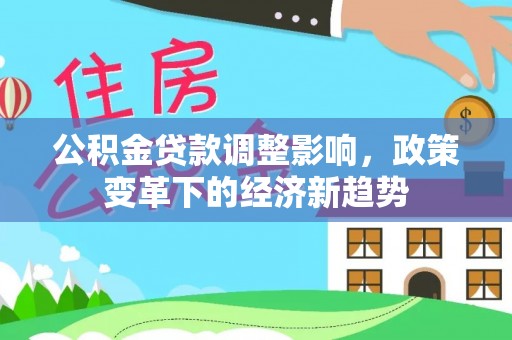 沙县公积金贷款调整影响，政策变革下的经济新趋势
