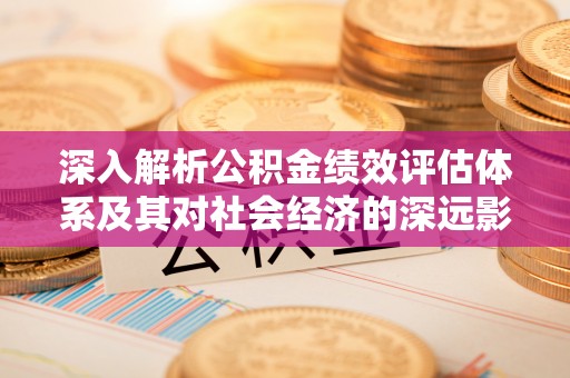 沙县深入解析公积金绩效评估体系及其对社会经济的深远影响