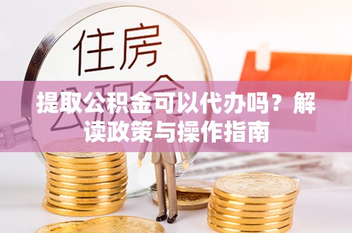 沙县提取公积金可以代办吗？解读政策与操作指南