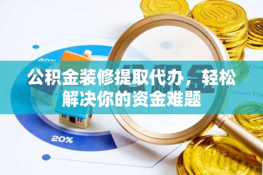 沙县公积金装修提取代办，轻松解决你的资金难题