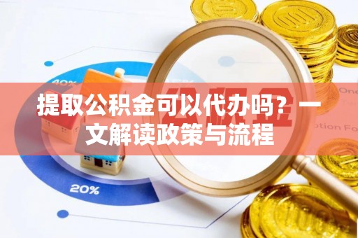沙县提取公积金可以代办吗？一文解读政策与流程