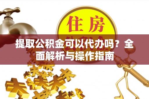 沙县提取公积金可以代办吗？全面解析与操作指南