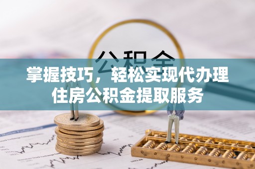 沙县掌握技巧，轻松实现代办理住房公积金提取服务