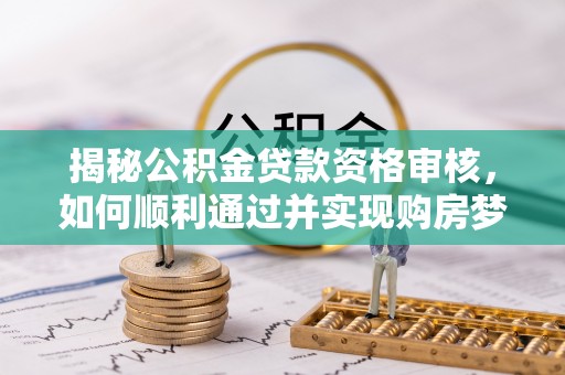 沙县揭秘公积金贷款资格审核，如何顺利通过并实现购房梦想