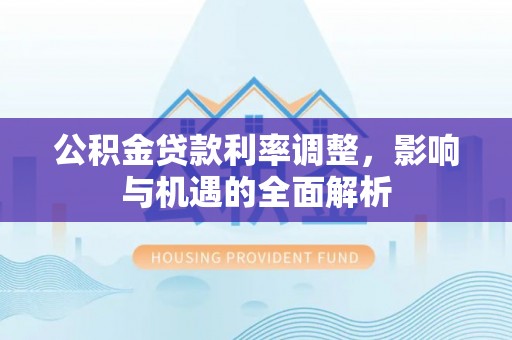 沙县公积金贷款利率调整，影响与机遇的全面解析
