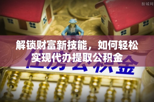 沙县解锁财富新技能，如何轻松实现代办提取公积金