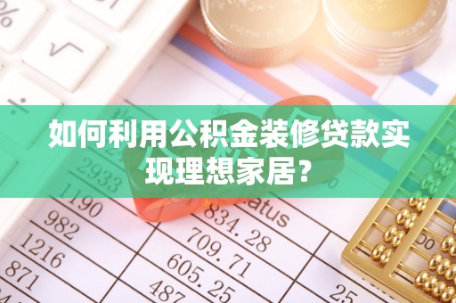 沙县如何利用公积金装修贷款实现理想家居？