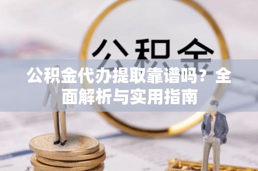 沙县公积金代办提取靠谱吗？全面解析与实用指南