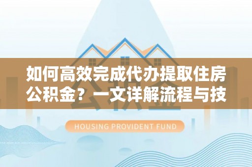 沙县如何高效完成代办提取住房公积金？一文详解流程与技巧