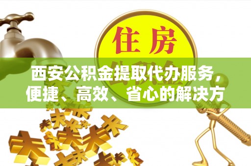 沙县西安公积金提取代办服务，便捷、高效、省心的解决方案
