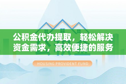 沙县公积金代办提取，轻松解决资金需求，高效便捷的服务选择