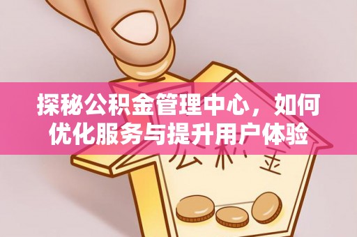 沙县探秘公积金管理中心，如何优化服务与提升用户体验
