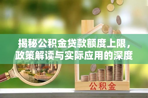 沙县揭秘公积金贷款额度上限，政策解读与实际应用的深度分析