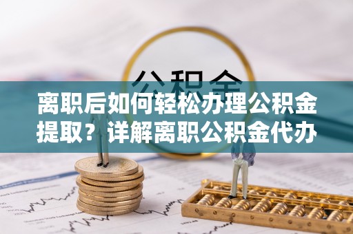 沙县离职后如何轻松办理公积金提取？详解离职公积金代办提取流程