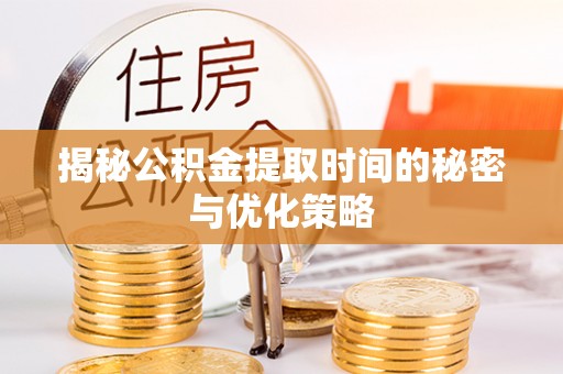 沙县揭秘公积金提取时间的秘密与优化策略