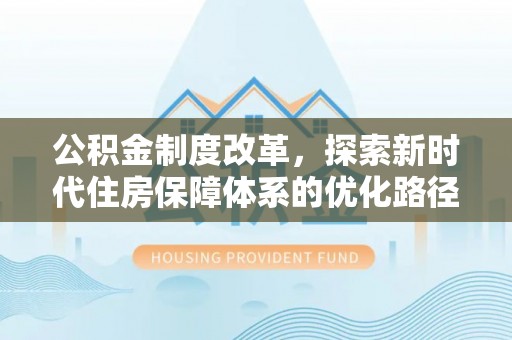 沙县公积金制度改革，探索新时代住房保障体系的优化路径