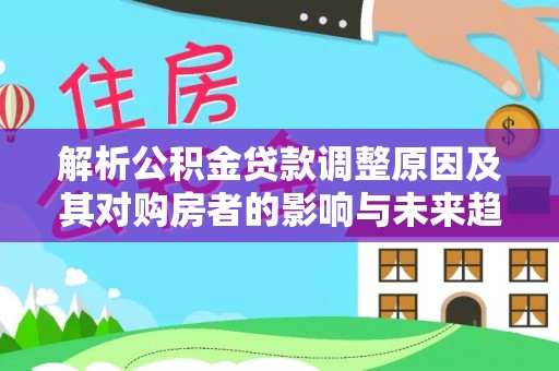 沙县解析公积金贷款调整原因及其对购房者的影响与未来趋势